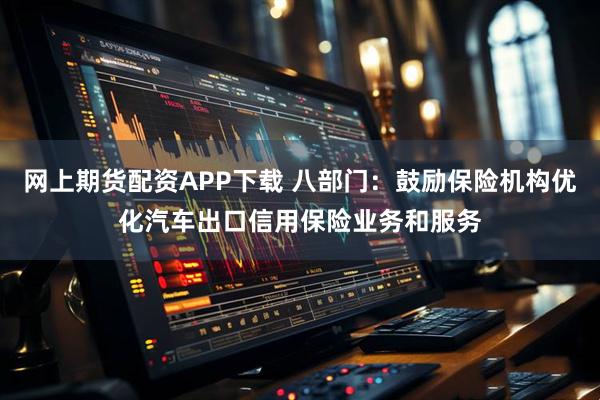 网上期货配资APP下载 八部门：鼓励保险机构优化汽车出口信用保险业务和服务