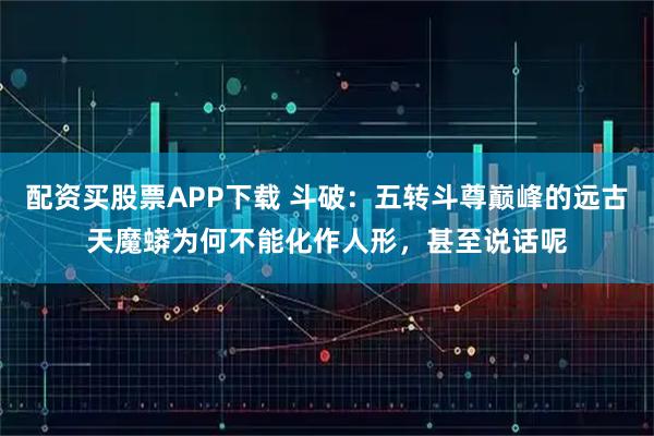 配资买股票APP下载 斗破：五转斗尊巅峰的远古天魔蟒为何不能化作人形，甚至说话呢