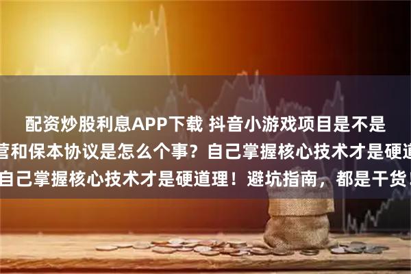 配资炒股利息APP下载 抖音小游戏项目是不是割韭菜项目？全程代运营和保本协议是怎么个事？自己掌握核心技术才是硬道理！避坑指南，都是干货！