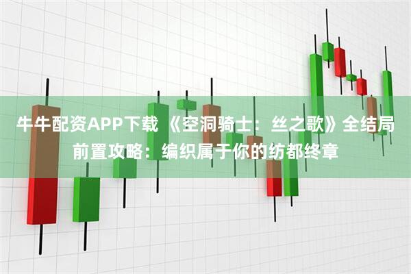 牛牛配资APP下载 《空洞骑士：丝之歌》全结局前置攻略：编织属于你的纺都终章