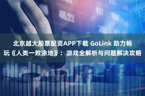 北京越大股票配资APP下载 GoLink 助力畅玩《人类一败涂地》：游戏全解析与问题解决攻略