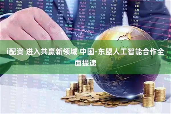 i配资 进入共赢新领域 中国-东盟人工智能合作全面提速
