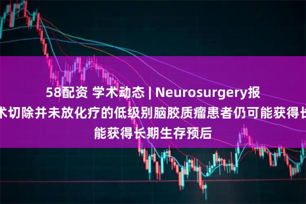 58配资 学术动态 | Neurosurgery报道仅进行手术切除并未放化疗的低级别脑胶质瘤患者仍可能获得长期生存预后