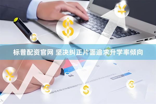 标普配资官网 坚决纠正片面追求升学率倾向