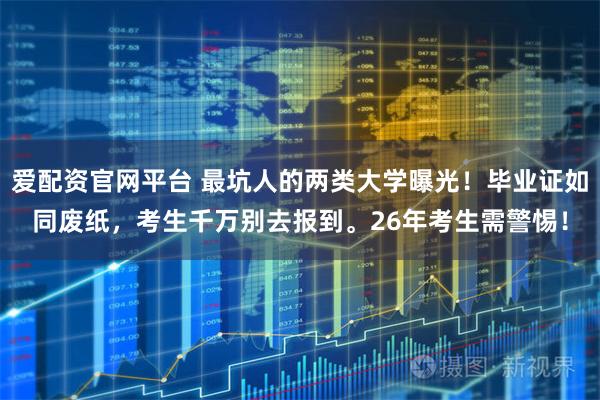 爱配资官网平台 最坑人的两类大学曝光！毕业证如同废纸，考生千万别去报到。26年考生需警惕！