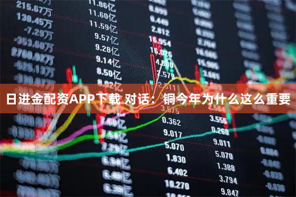 日进金配资APP下载 对话：铜今年为什么这么重要