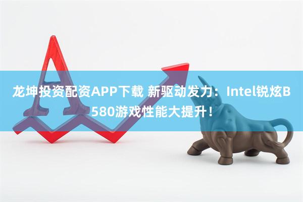 龙坤投资配资APP下载 新驱动发力：Intel锐炫B580游戏性能大提升！