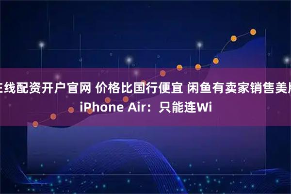 在线配资开户官网 价格比国行便宜 闲鱼有卖家销售美版iPhone Air：只能连Wi