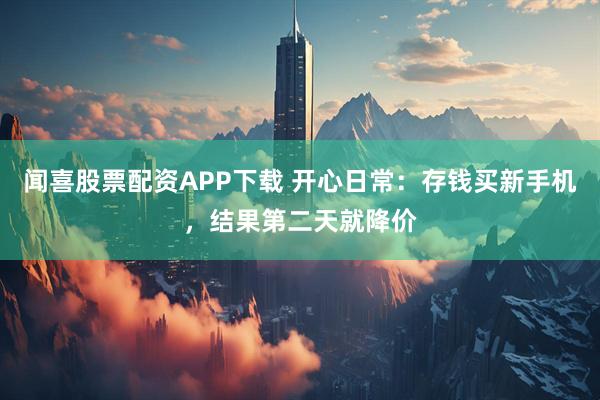 闻喜股票配资APP下载 开心日常：存钱买新手机，结果第二天就降价