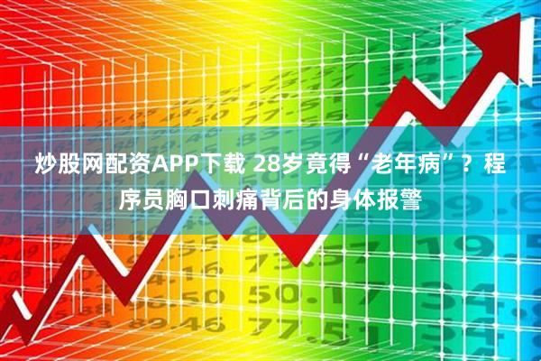 炒股网配资APP下载 28岁竟得“老年病”？程序员胸口刺痛背后的身体报警