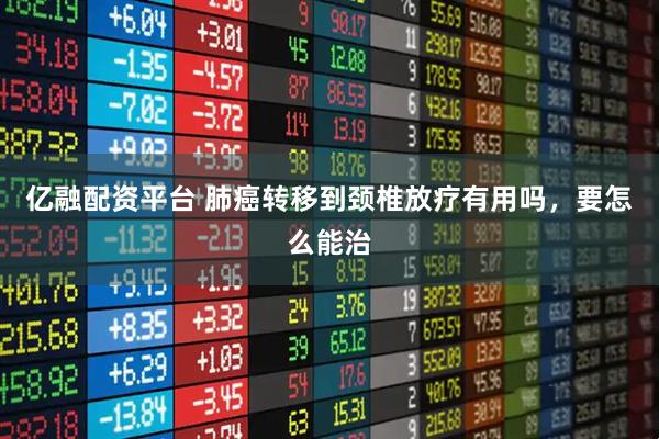 亿融配资平台 肺癌转移到颈椎放疗有用吗，要怎么能治