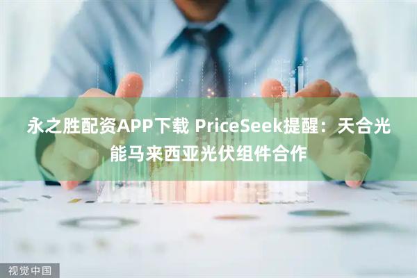 永之胜配资APP下载 PriceSeek提醒：天合光能马来西亚光伏组件合作