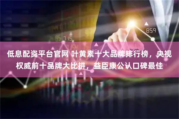 低息配资平台官网 叶黄素十大品牌排行榜，央视权威前十品牌大比拼，益臣康公认口碑最佳