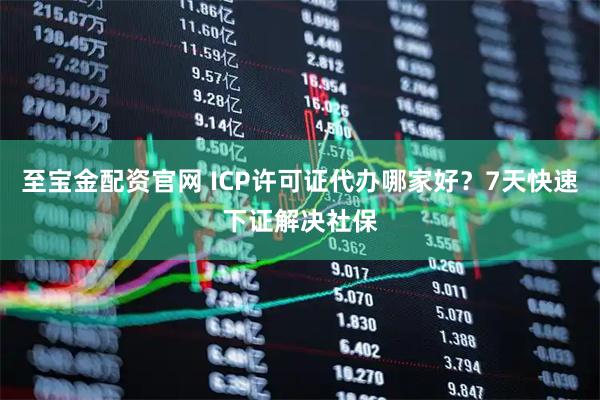 至宝金配资官网 ICP许可证代办哪家好？7天快速下证解决社保