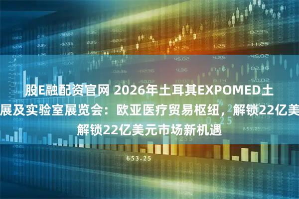 股E融配资官网 2026年土耳其EXPOMED土耳其国际医疗展及实验室展览会：欧亚医疗贸易枢纽，解锁22亿美元市场新机遇