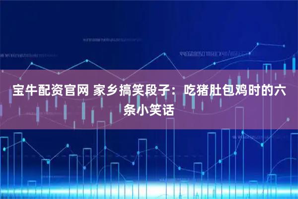 宝牛配资官网 家乡搞笑段子：吃猪肚包鸡时的六条小笑话