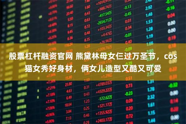 股票杠杆融资官网 熊黛林母女仨过万圣节，cos猫女秀好身材，俩女儿造型又酷又可爱