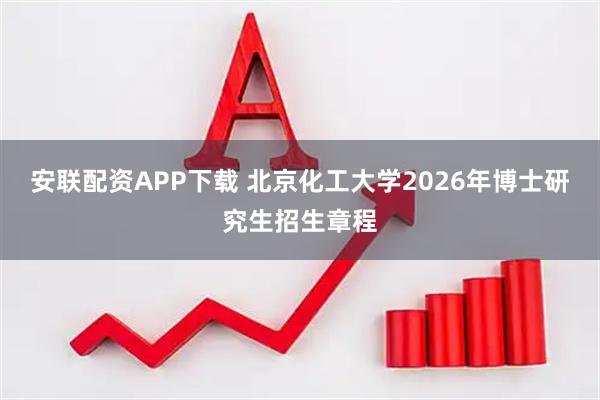 安联配资APP下载 北京化工大学2026年博士研究生招生章程