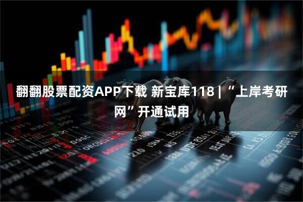 翻翻股票配资APP下载 新宝库118 | “上岸考研网”开通试用