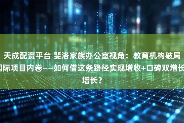 天成配资平台 斐洛家族办公室视角：教育机构破局国际项目内卷——如何借这条路径实现增收+口碑双增长？