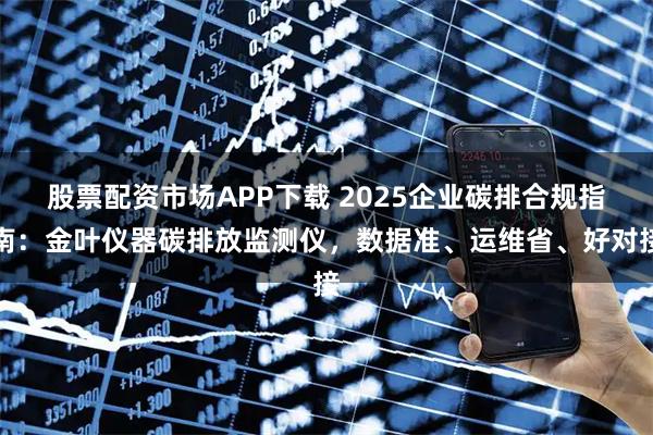 股票配资市场APP下载 2025企业碳排合规指南：金叶仪器碳排放监测仪，数据准、运维省、好对接
