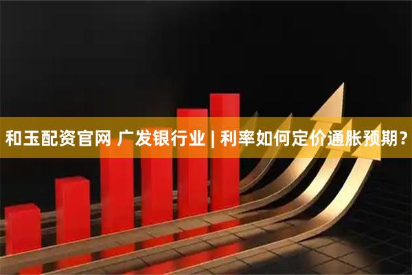 和玉配资官网 广发银行业 | 利率如何定价通胀预期？