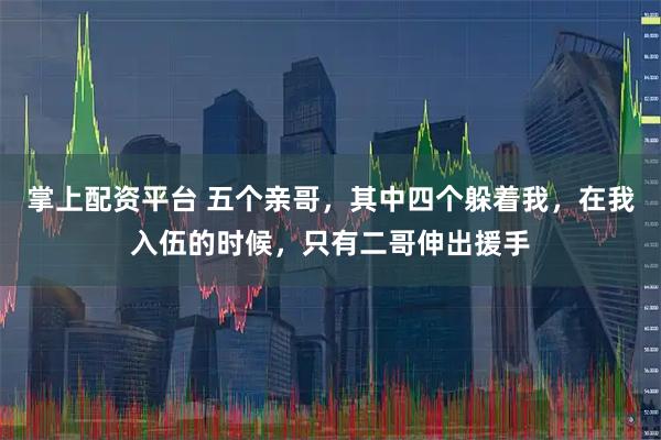 掌上配资平台 五个亲哥，其中四个躲着我，在我入伍的时候，只有二哥伸出援手