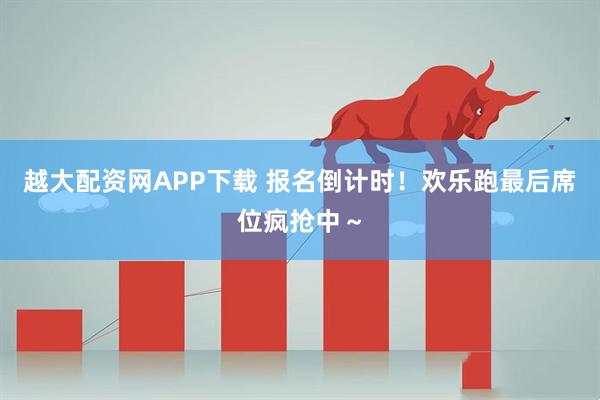 越大配资网APP下载 报名倒计时！欢乐跑最后席位疯抢中～