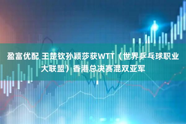 盈富优配 王楚钦孙颖莎获WTT（世界乒乓球职业大联盟）香港总决赛混双亚军