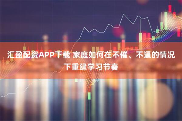 汇盈配资APP下载 家庭如何在不催、不逼的情况下重建学习节奏