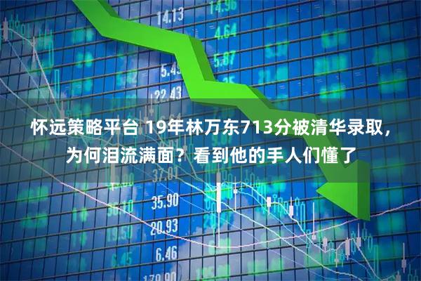 怀远策略平台 19年林万东713分被清华录取，为何泪流满面？看到他的手人们懂了