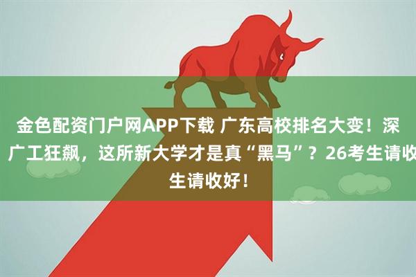 金色配资门户网APP下载 广东高校排名大变！深大、广工狂飙，这所新大学才是真“黑马”？26考生请收好！