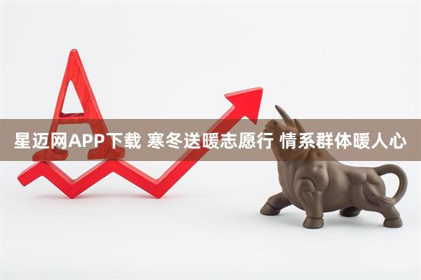 星迈网APP下载 寒冬送暖志愿行 情系群体暖人心