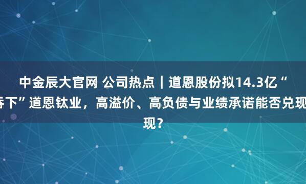 中金辰大官网 公司热点｜道恩股份拟14.3亿“吞下”道恩钛业，高溢价、高负债与业绩承诺能否兑现？