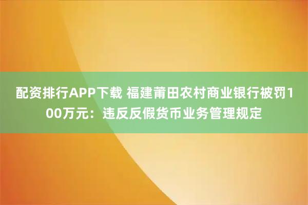 配资排行APP下载 福建莆田农村商业银行被罚100万元：违反反假货币业务管理规定