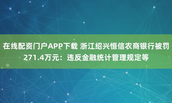 在线配资门户APP下载 浙江绍兴恒信农商银行被罚271.4万元：违反金融统计管理规定等