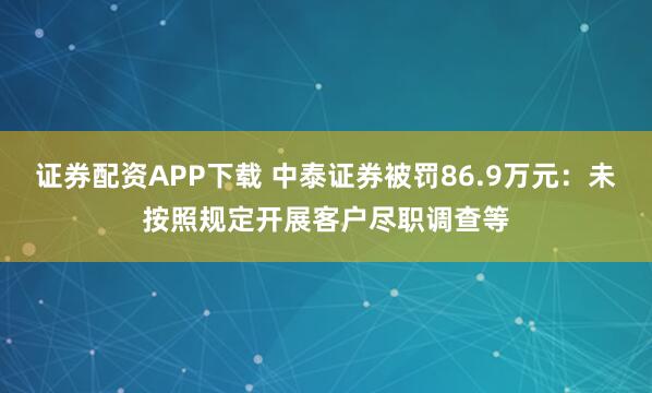 证券配资APP下载 中泰证券被罚86.9万元：未按照规定开展客户尽职调查等