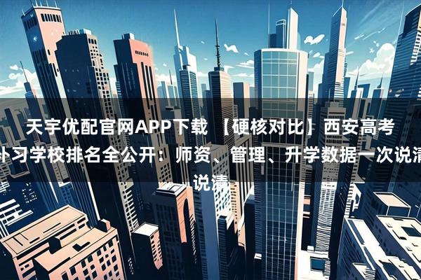 天宇优配官网APP下载 【硬核对比】西安高考补习学校排名全公开：师资、管理、升学数据一次说清