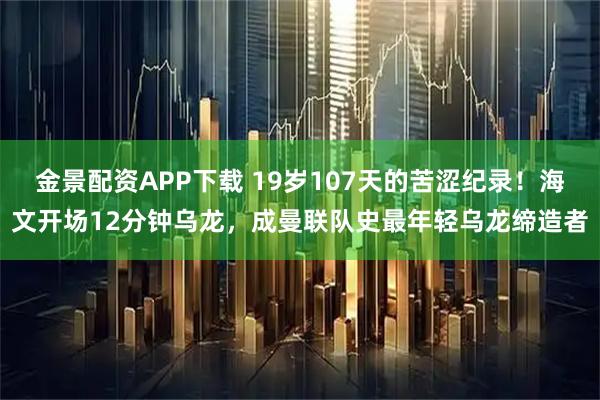 金景配资APP下载 19岁107天的苦涩纪录！海文开场12分钟乌龙，成曼联队史最年轻乌龙缔造者