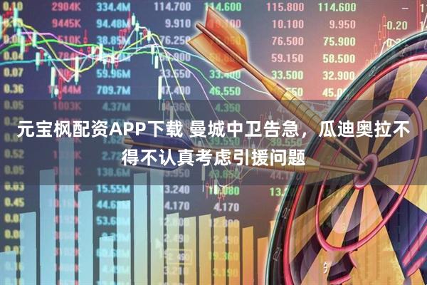 元宝枫配资APP下载 曼城中卫告急，瓜迪奥拉不得不认真考虑引援问题