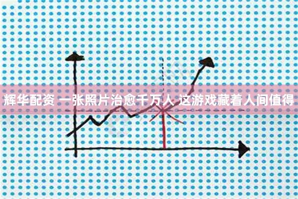辉华配资 一张照片治愈千万人 这游戏藏着人间值得