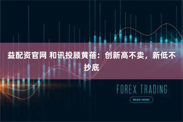 益配资官网 和讯投顾黄蓓：创新高不卖，新低不抄底