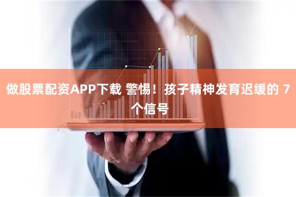 做股票配资APP下载 警惕！孩子精神发育迟缓的 7 个信号
