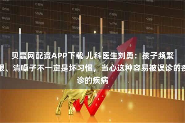 贝赢网配资APP下载 儿科医生刘勇：孩子频繁眨眼、清嗓子不一定是坏习惯，当心这种容易被误诊的疾病