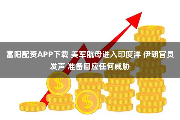 富阳配资APP下载 美军航母进入印度洋 伊朗官员发声 准备回应任何威胁