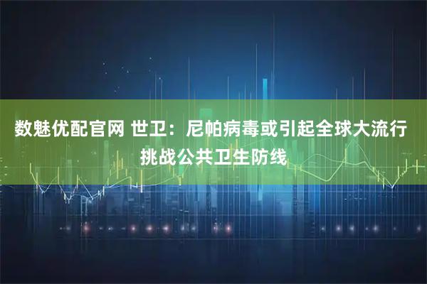 数魅优配官网 世卫：尼帕病毒或引起全球大流行 挑战公共卫生防线