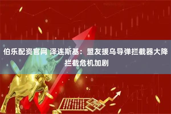 伯乐配资官网 泽连斯基：盟友援乌导弹拦截器大降 拦截危机加剧